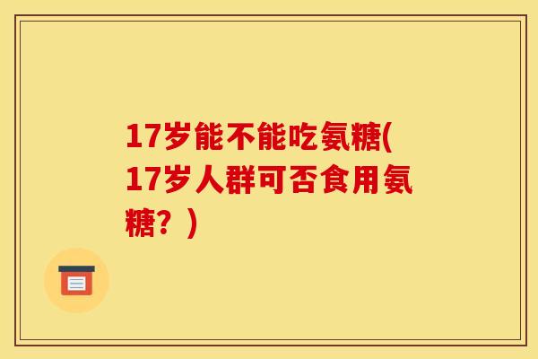17岁能不能吃氨糖(17岁人群可否食用氨糖？)