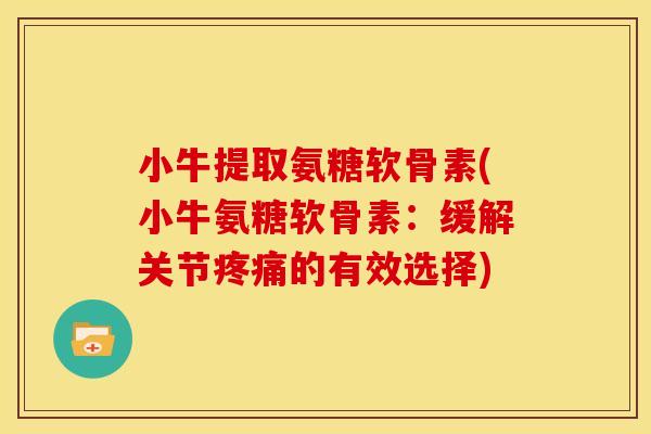 小牛提取氨糖软骨素(小牛氨糖软骨素：缓解关节疼痛的有效选择)
