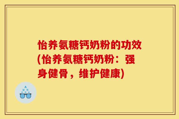 怡养氨糖钙奶粉的功效(怡养氨糖钙奶粉：强身健骨，维护健康)