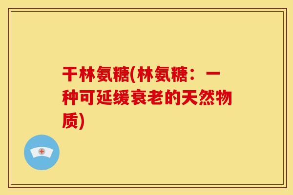 干林氨糖(林氨糖：一种可延缓衰老的天然物质)
