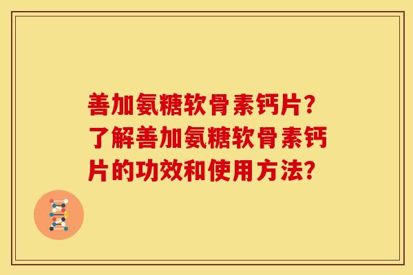 善加氨糖软骨素钙片？了解善加氨糖软骨素钙片的功效和使用方法？