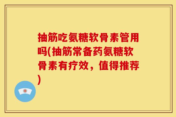 抽筋吃氨糖软骨素管用吗(抽筋常备药氨糖软骨素有疗效，值得推荐)