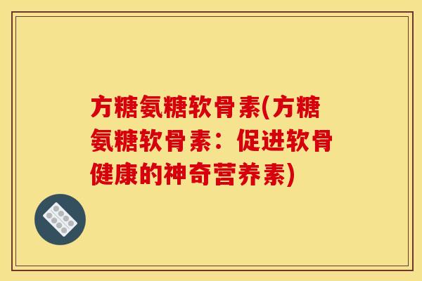 方糖氨糖软骨素(方糖氨糖软骨素：促进软骨健康的神奇营养素)