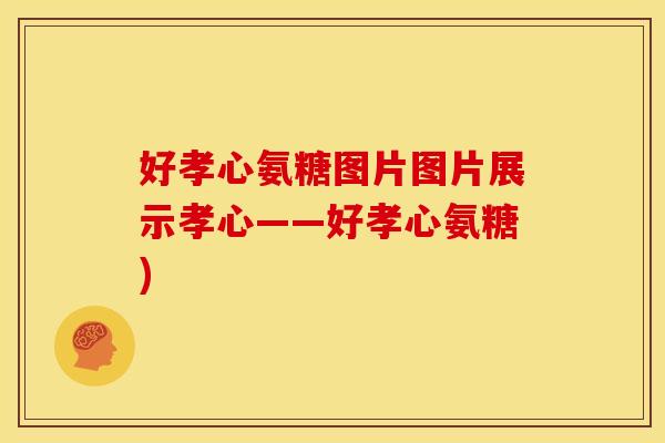 好孝心氨糖图片图片展示孝心——好孝心氨糖)