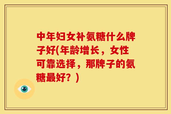 中年妇女补氨糖什么牌子好(年龄增长，女性可靠选择，那牌子的氨糖最好？)