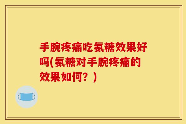 手腕疼痛吃氨糖效果好吗(氨糖对手腕疼痛的效果如何？)