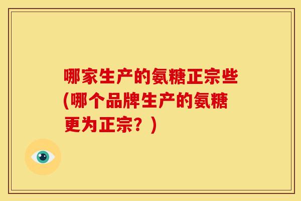 哪家生产的氨糖正宗些(哪个品牌生产的氨糖更为正宗？)