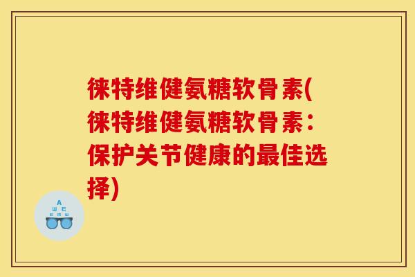 徕特维健氨糖软骨素(徕特维健氨糖软骨素：保护关节健康的最佳选择)