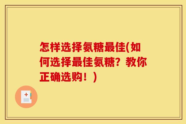 怎样选择氨糖最佳(如何选择最佳氨糖？教你正确选购！)