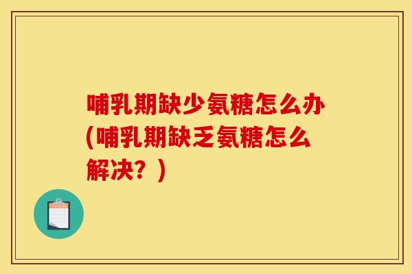 哺乳期缺少氨糖怎么办(哺乳期缺乏氨糖怎么解决？)
