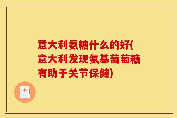 意大利氨糖什么的好(意大利发现氨基葡萄糖有助于关节保健)