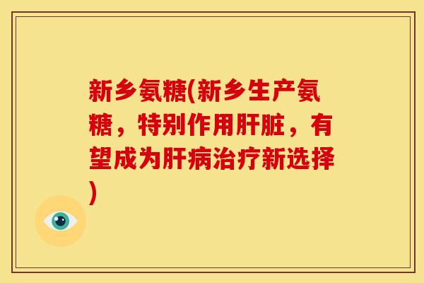 新乡氨糖(新乡生产氨糖，特别作用肝脏，有望成为肝病治疗新选择)