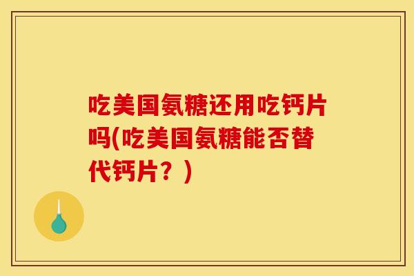 吃美国氨糖还用吃钙片吗(吃美国氨糖能否替代钙片？)
