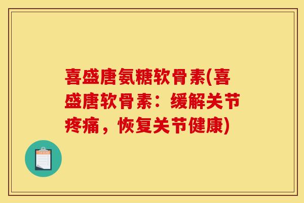 喜盛唐氨糖软骨素(喜盛唐软骨素：缓解关节疼痛，恢复关节健康)