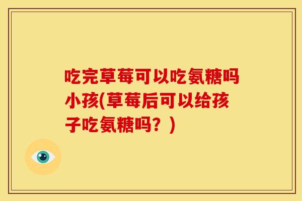 吃完草莓可以吃氨糖吗小孩(草莓后可以给孩子吃氨糖吗？)