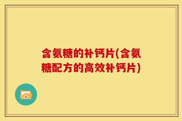 含氨糖的补钙片(含氨糖配方的高效补钙片)
