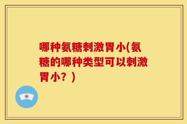 哪种氨糖刺激胃小(氨糖的哪种类型可以刺激胃小？)