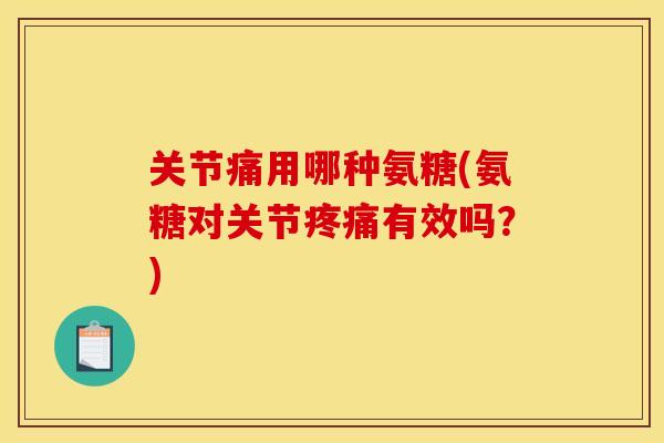 关节痛用哪种氨糖(氨糖对关节疼痛有效吗？)