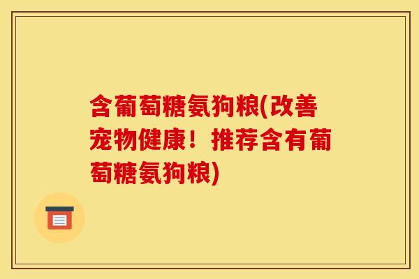 含葡萄糖氨狗粮(改善宠物健康！推荐含有葡萄糖氨狗粮)