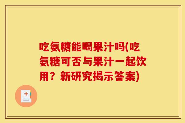 吃氨糖能喝果汁吗(吃氨糖可否与果汁一起饮用？新研究揭示答案)