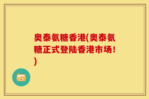 奥泰氨糖香港(奥泰氨糖正式登陆香港市场！)