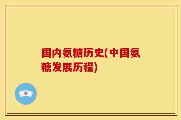 国内氨糖历史(中国氨糖发展历程)