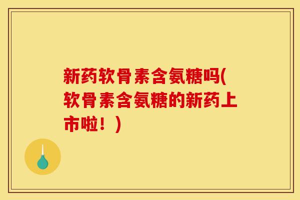 新药软骨素含氨糖吗(软骨素含氨糖的新药上市啦！)