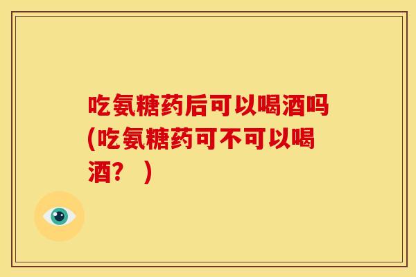 吃氨糖药后可以喝酒吗(吃氨糖药可不可以喝酒？ )