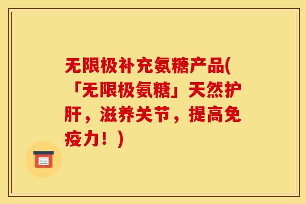 无限极补充氨糖产品(「无限极氨糖」天然护肝，滋养关节，提高免疫力！)