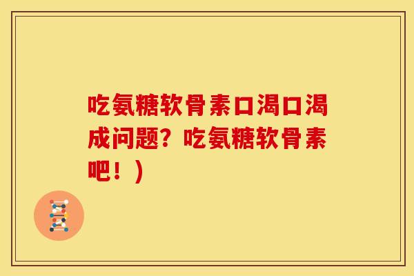 吃氨糖软骨素口渴口渴成问题？吃氨糖软骨素吧！)