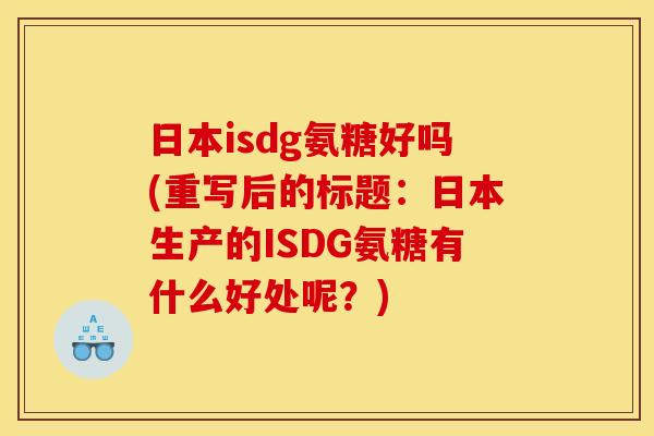 日本isdg氨糖好吗(重写后的标题：日本生产的ISDG氨糖有什么好处呢？)