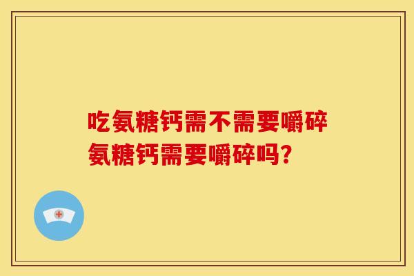 吃氨糖钙需不需要嚼碎氨糖钙需要嚼碎吗？