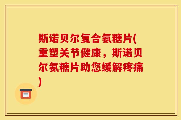 斯诺贝尔复合氨糖片(重塑关节健康，斯诺贝尔氨糖片助您缓解疼痛)