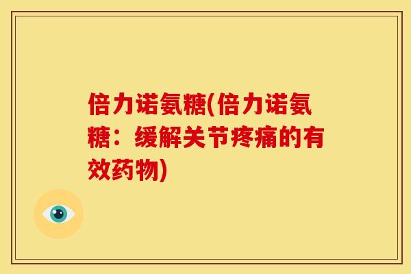 倍力诺氨糖(倍力诺氨糖：缓解关节疼痛的有效药物)