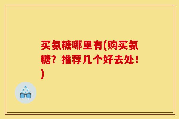 买氨糖哪里有(购买氨糖？推荐几个好去处！)