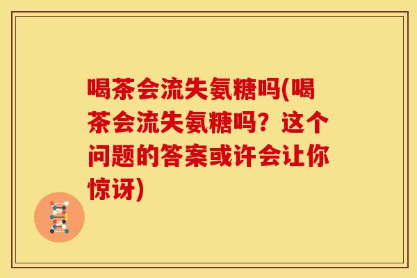 喝茶会流失氨糖吗(喝茶会流失氨糖吗？这个问题的答案或许会让你惊讶)