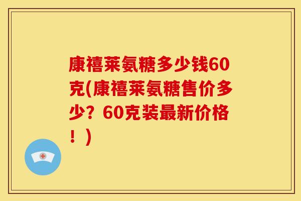 康禧莱氨糖多少钱60克(康禧莱氨糖售价多少？60克装最新价格！)