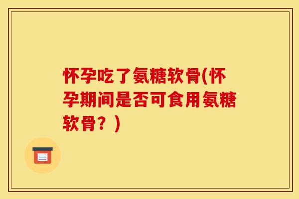 怀孕吃了氨糖软骨(怀孕期间是否可食用氨糖软骨？)