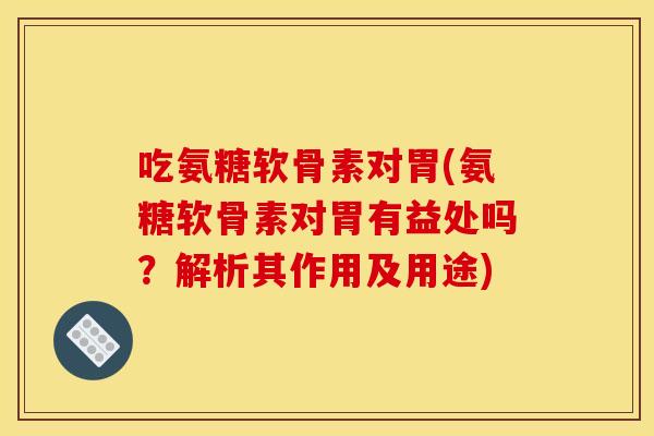 吃氨糖软骨素对胃(氨糖软骨素对胃有益处吗？解析其作用及用途)