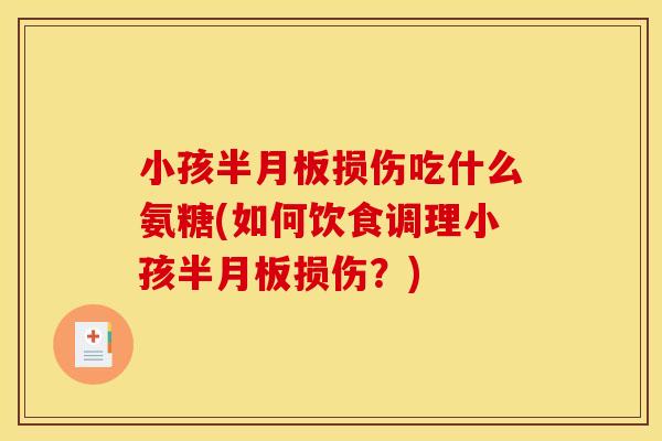 小孩半月板损伤吃什么氨糖(如何饮食调理小孩半月板损伤？)