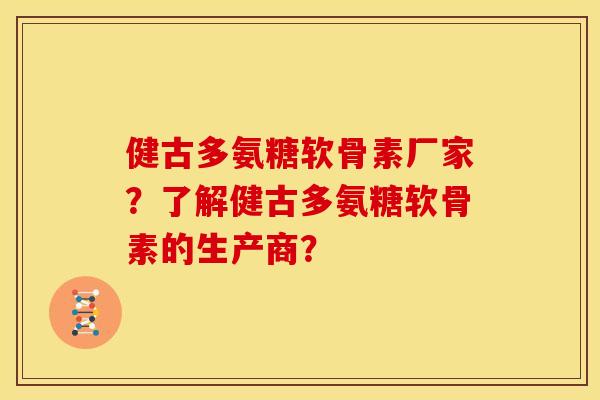 健古多氨糖软骨素厂家？了解健古多氨糖软骨素的生产商？