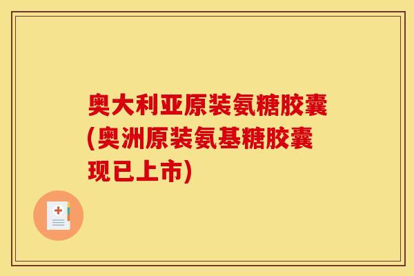奥大利亚原装氨糖胶囊(奥洲原装氨基糖胶囊现已上市)