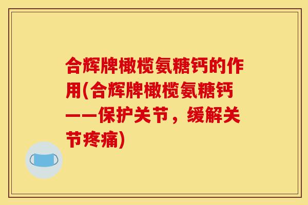 合辉牌橄榄氨糖钙的作用(合辉牌橄榄氨糖钙——保护关节，缓解关节疼痛)