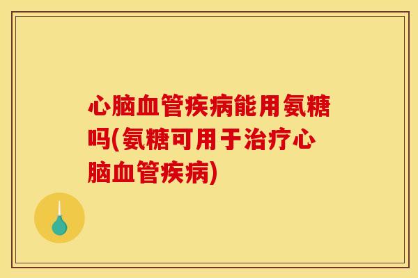 心脑血管疾病能用氨糖吗(氨糖可用于治疗心脑血管疾病)