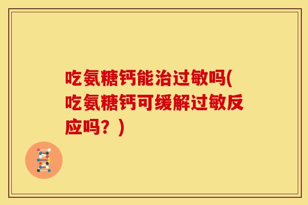 吃氨糖钙能治过敏吗(吃氨糖钙可缓解过敏反应吗？)