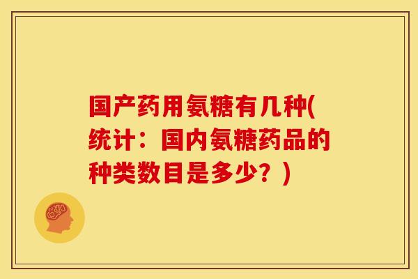 国产药用氨糖有几种(统计：国内氨糖药品的种类数目是多少？)