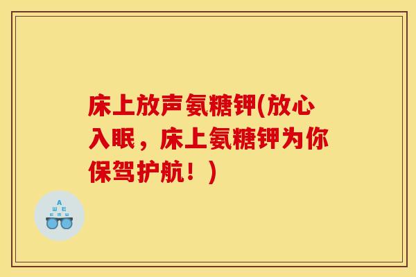 床上放声氨糖钾(放心入眠，床上氨糖钾为你保驾护航！)