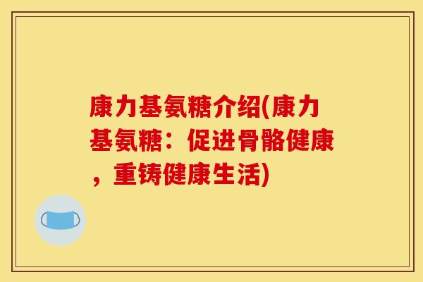 康力基氨糖介绍(康力基氨糖：促进骨骼健康，重铸健康生活)