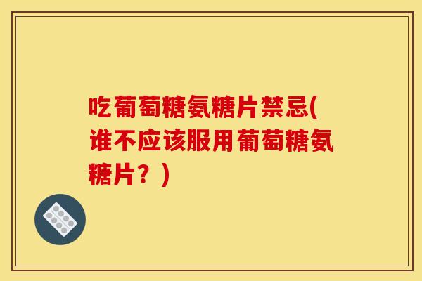 吃葡萄糖氨糖片禁忌(谁不应该服用葡萄糖氨糖片？)
