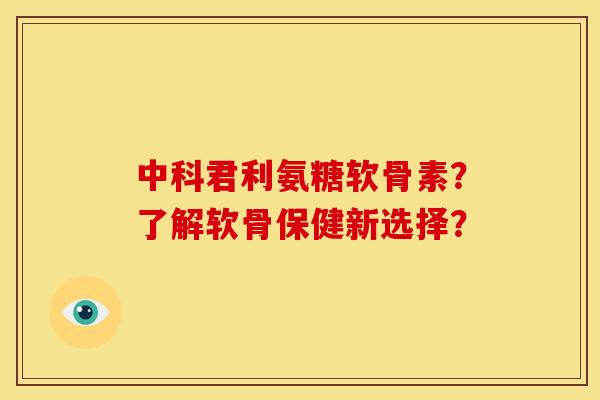 中科君利氨糖软骨素？了解软骨保健新选择？